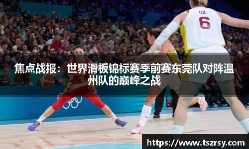 焦点战报：世界滑板锦标赛季前赛东莞队对阵温州队的巅峰之战