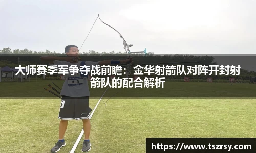 大师赛季军争夺战前瞻：金华射箭队对阵开封射箭队的配合解析