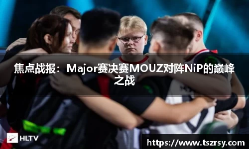 焦点战报：Major赛决赛MOUZ对阵NiP的巅峰之战