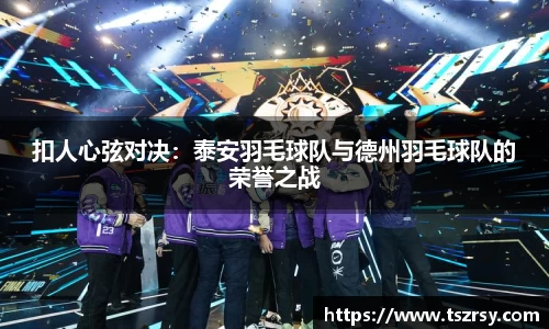 扣人心弦对决：泰安羽毛球队与德州羽毛球队的荣誉之战