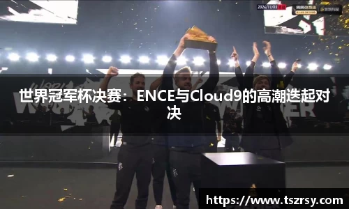 世界冠军杯决赛：ENCE与Cloud9的高潮迭起对决