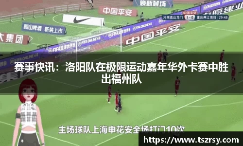 赛事快讯：洛阳队在极限运动嘉年华外卡赛中胜出福州队