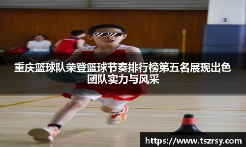 重庆篮球队荣登篮球节奏排行榜第五名展现出色团队实力与风采