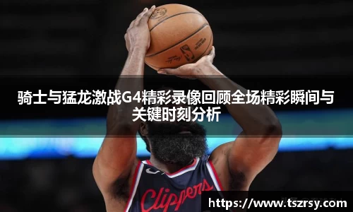 骑士与猛龙激战G4精彩录像回顾全场精彩瞬间与关键时刻分析