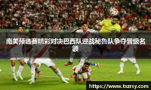 南美预选赛精彩对决巴西队迎战秘鲁队争夺晋级名额